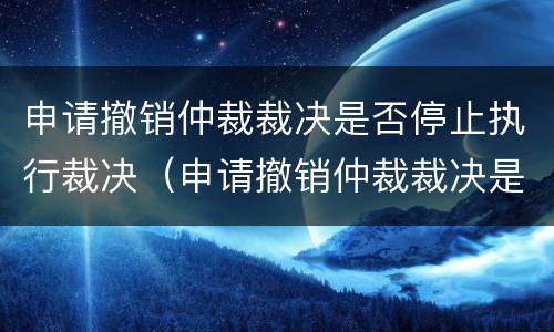 申请撤销仲裁裁决是否停止执行裁决（申请撤销仲裁裁决是否中止执行）