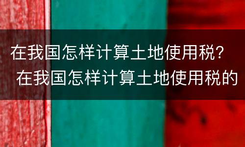 在我国怎样计算土地使用税？ 在我国怎样计算土地使用税的