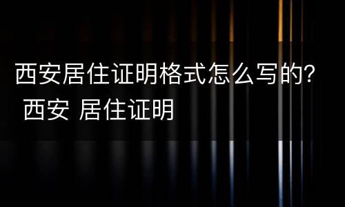 西安居住证明格式怎么写的？ 西安 居住证明