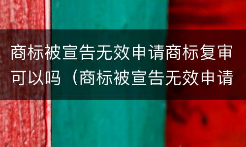 商标被宣告无效申请商标复审可以吗（商标被宣告无效申请商标复审可以吗）