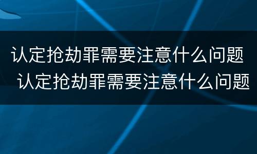 认定抢劫罪需要注意什么问题 认定抢劫罪需要注意什么问题呢