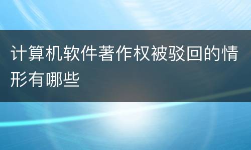 计算机软件著作权被驳回的情形有哪些