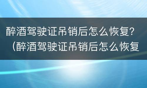 醉酒驾驶证吊销后怎么恢复？（醉酒驾驶证吊销后怎么恢复正常）