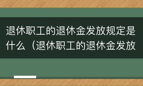 退休职工的退休金发放规定是什么（退休职工的退休金发放规定是什么样的）