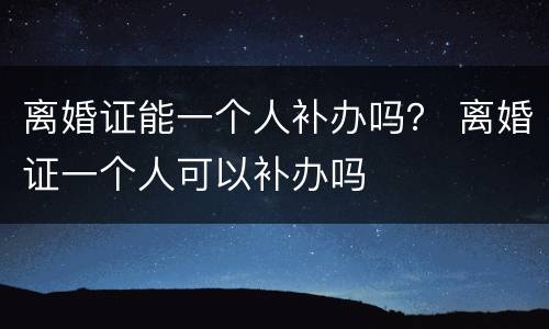 离婚证能一个人补办吗？ 离婚证一个人可以补办吗