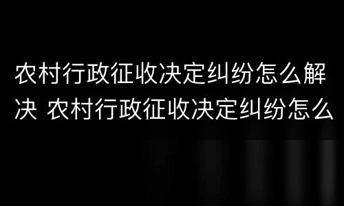 农村行政征收决定纠纷怎么解决 农村行政征收决定纠纷怎么解决的