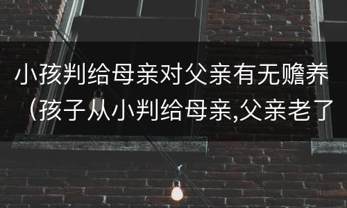 小孩判给母亲对父亲有无赡养（孩子从小判给母亲,父亲老了要赡养吗）