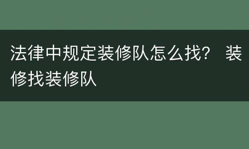 法律中规定装修队怎么找？ 装修找装修队