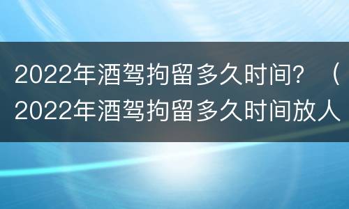 2022年酒驾拘留多久时间？（2022年酒驾拘留多久时间放人）