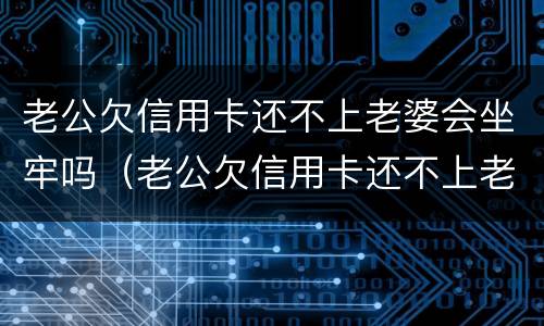 老公欠信用卡还不上老婆会坐牢吗（老公欠信用卡还不上老婆会被起诉吗）