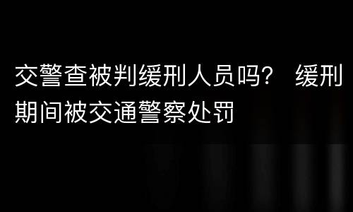 交警查被判缓刑人员吗？ 缓刑期间被交通警察处罚