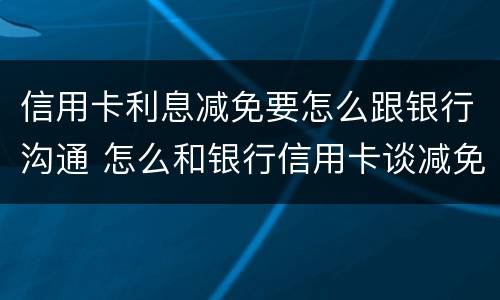 信用卡利息减免要怎么跟银行沟通 怎么和银行信用卡谈减免利息