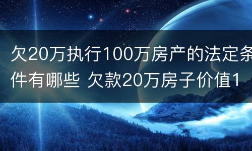 欠20万执行100万房产的法定条件有哪些 欠款20万房子价值100万会不会强制执行