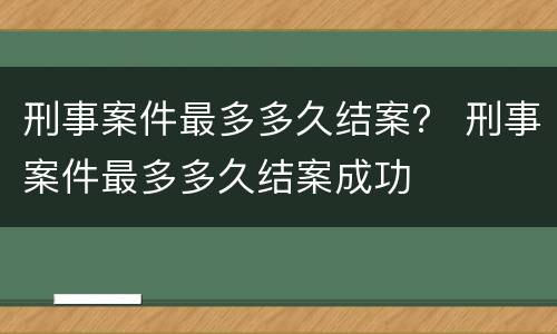 刑事案件最多多久结案？ 刑事案件最多多久结案成功