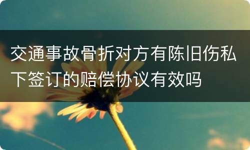 交通事故骨折对方有陈旧伤私下签订的赔偿协议有效吗