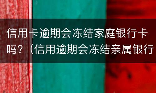 信用卡逾期会冻结家庭银行卡吗?（信用逾期会冻结亲属银行卡吗）