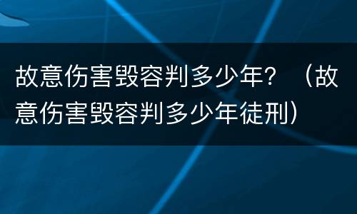 故意伤害毁容判多少年？（故意伤害毁容判多少年徒刑）