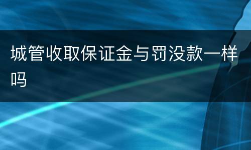 城管收取保证金与罚没款一样吗