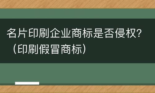 名片印刷企业商标是否侵权？（印刷假冒商标）