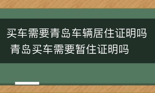 买车需要青岛车辆居住证明吗 青岛买车需要暂住证明吗