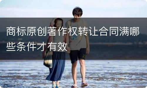 商标原创著作权转让合同满哪些条件才有效