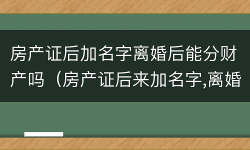 房产证后加名字离婚后能分财产吗（房产证后来加名字,离婚后还有效嘛）