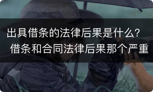 出具借条的法律后果是什么？ 借条和合同法律后果那个严重