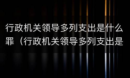 行政机关领导多列支出是什么罪（行政机关领导多列支出是什么罪名）