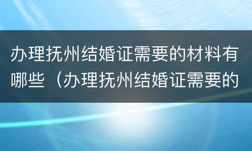 办理抚州结婚证需要的材料有哪些（办理抚州结婚证需要的材料有哪些呢）