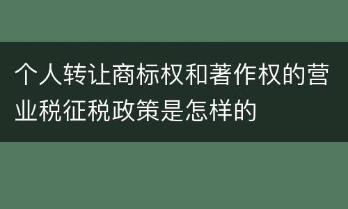 个人转让商标权和著作权的营业税征税政策是怎样的