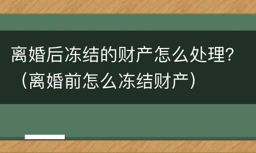 离婚后冻结的财产怎么处理？（离婚前怎么冻结财产）