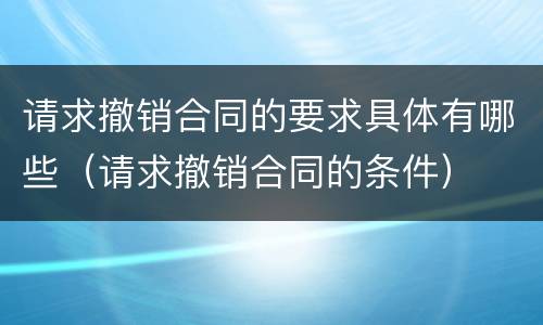 请求撤销合同的要求具体有哪些（请求撤销合同的条件）