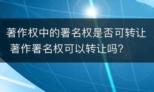 著作权中的署名权是否可转让 著作署名权可以转让吗?