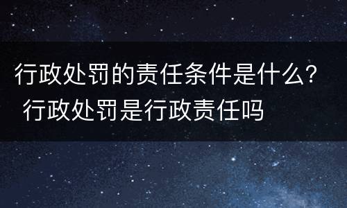 行政处罚的责任条件是什么？ 行政处罚是行政责任吗