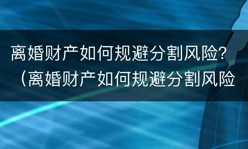 离婚财产如何规避分割风险？（离婚财产如何规避分割风险案例）