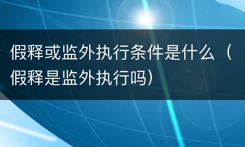 假释或监外执行条件是什么（假释是监外执行吗）