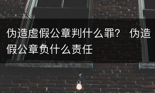 伪造虚假公章判什么罪？ 伪造假公章负什么责任