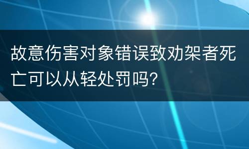 故意伤害对象错误致劝架者死亡可以从轻处罚吗？