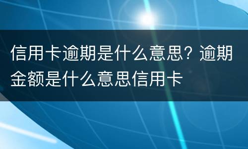 信用卡逾期是什么意思? 逾期金额是什么意思信用卡