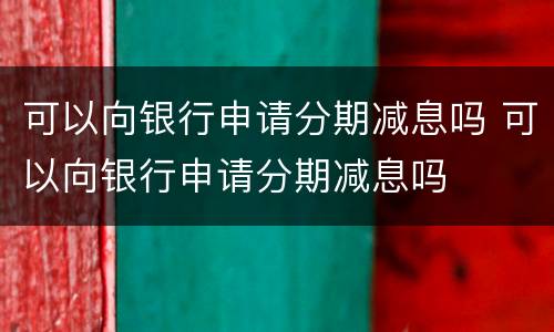 可以向银行申请分期减息吗 可以向银行申请分期减息吗