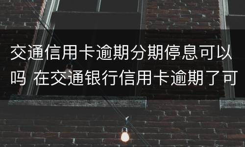 交通信用卡逾期分期停息可以吗 在交通银行信用卡逾期了可不可以分期还款