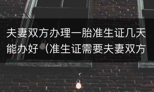 夫妻双方办理一胎准生证几天能办好（准生证需要夫妻双方各办一个吗）