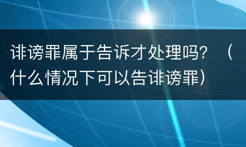 诽谤罪属于告诉才处理吗？（什么情况下可以告诽谤罪）