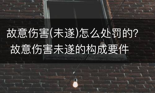 故意伤害(未遂)怎么处罚的？ 故意伤害未遂的构成要件