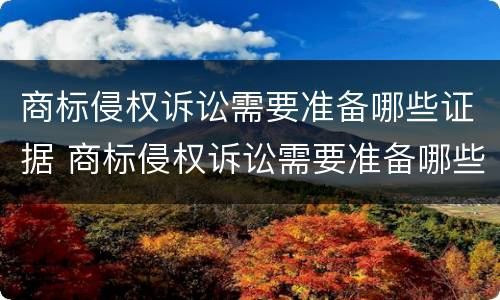 商标侵权诉讼需要准备哪些证据 商标侵权诉讼需要准备哪些证据材料