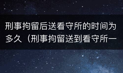 刑事拘留后送看守所的时间为多久（刑事拘留送到看守所一般判多久）