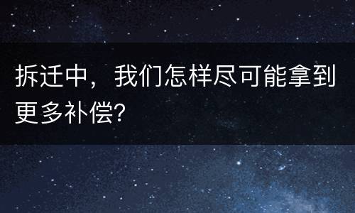 拆迁中，我们怎样尽可能拿到更多补偿？