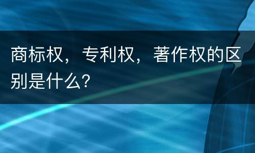 商标权，专利权，著作权的区别是什么？