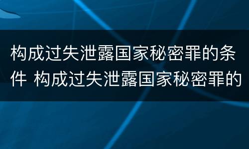 构成过失泄露国家秘密罪的条件 构成过失泄露国家秘密罪的条件是什么