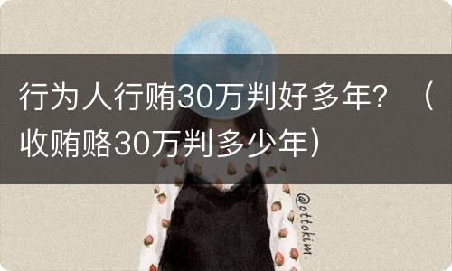 行为人行贿30万判好多年？（收贿赂30万判多少年）